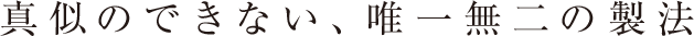 真似のできない、唯一無二の製法